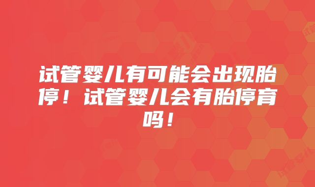 试管婴儿有可能会出现胎停!试管婴儿会有胎停育吗!