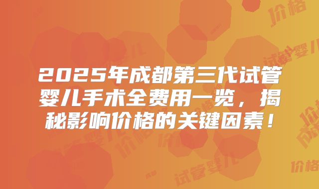 2025年成都第三代试管婴儿手术全费用一览，揭秘影响价格的关键因素！
