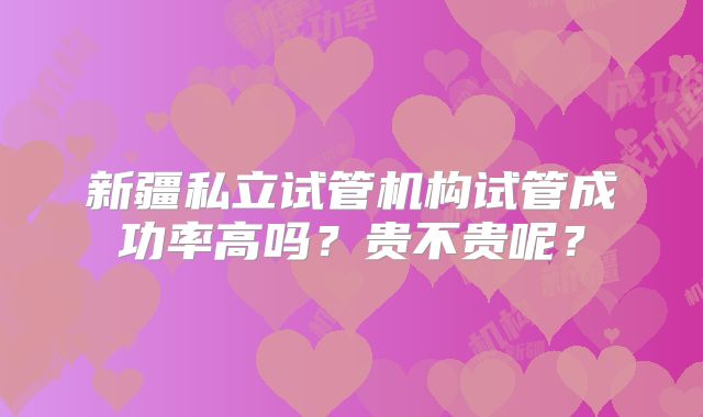 新疆私立试管机构试管成功率高吗?贵不贵呢?