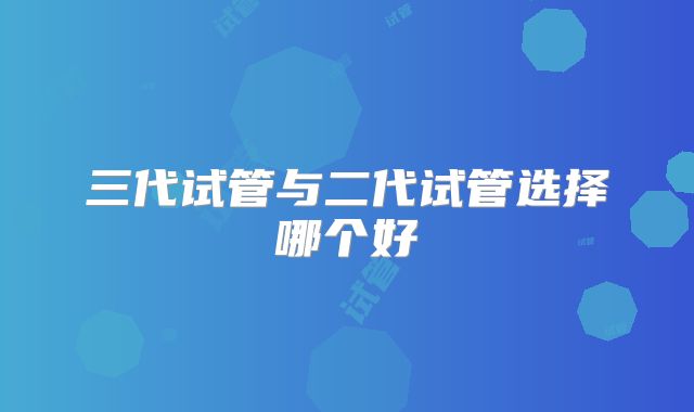 三代试管与二代试管选择哪个好