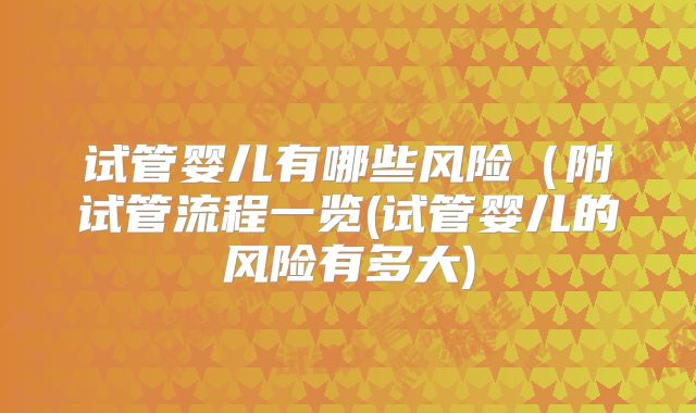 试管婴儿有哪些风险（附试管流程一览(试管婴儿的风险有多大)