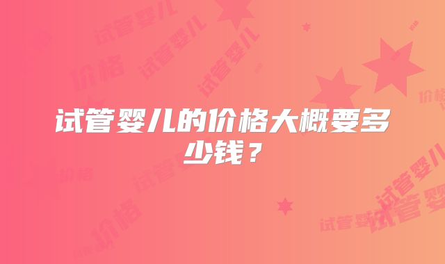 试管婴儿的价格大概要多少钱？