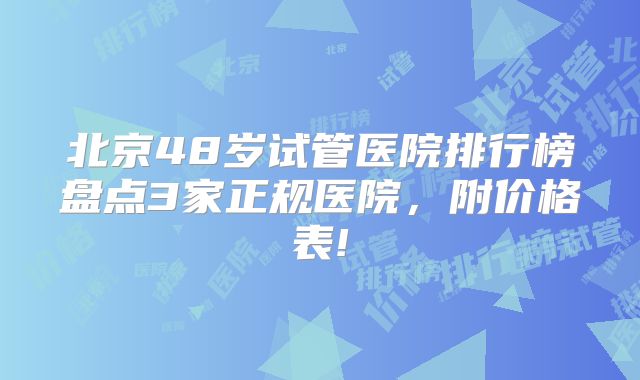 北京48岁试管医院排行榜盘点3家正规医院,附价格表!
