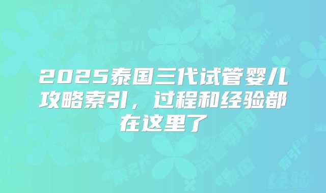2025泰国三代试管婴儿攻略索引，过程和经验都在这里了