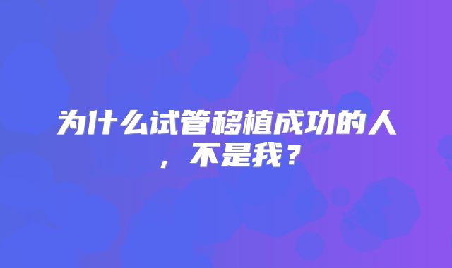 为什么试管移植成功的人，不是我？