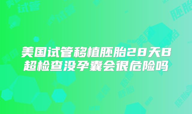 美国试管移植胚胎28天B超检查没孕囊会很危险吗