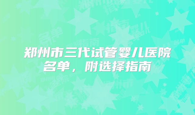 郑州市三代试管婴儿医院名单,附选择指南
