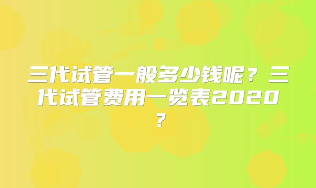 三代试管一般多少钱呢？三代试管费用一览表2020？