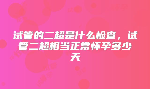 试管的二超是什么检查，试管二超相当正常怀孕多少天
