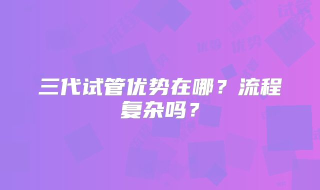 三代试管优势在哪?流程复杂吗?