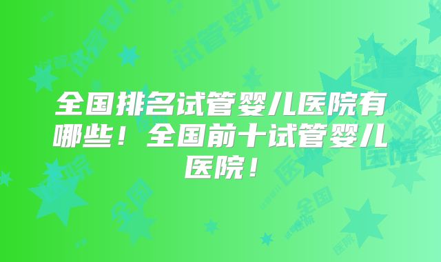 全国排名试管婴儿医院有哪些！全国前十试管婴儿医院！