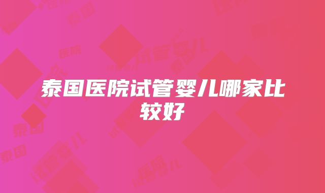 泰国医院试管婴儿哪家比较好