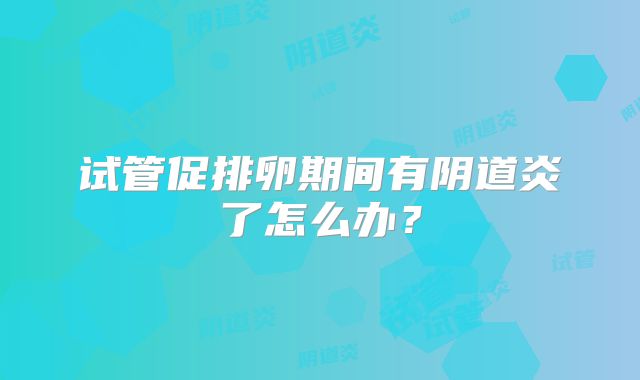 试管促排卵期间有阴道炎了怎么办？