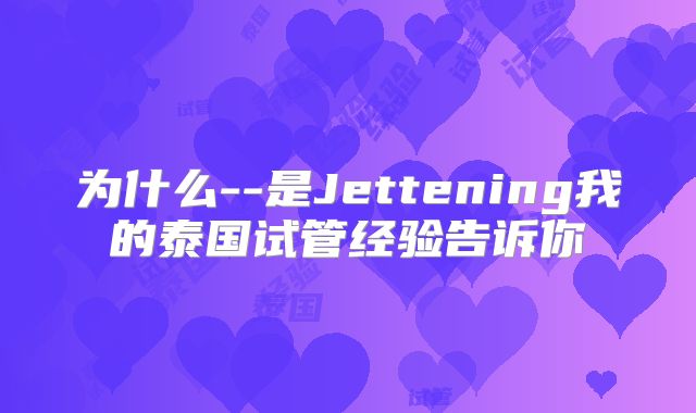 为什么--是Jettening我的泰国试管经验告诉你