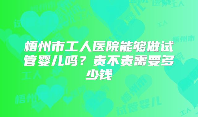 梧州市工人医院能够做试管婴儿吗?贵不贵需要多少钱