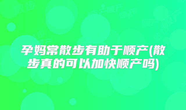 孕妈常散步有助于顺产(散步真的可以加快顺产吗)