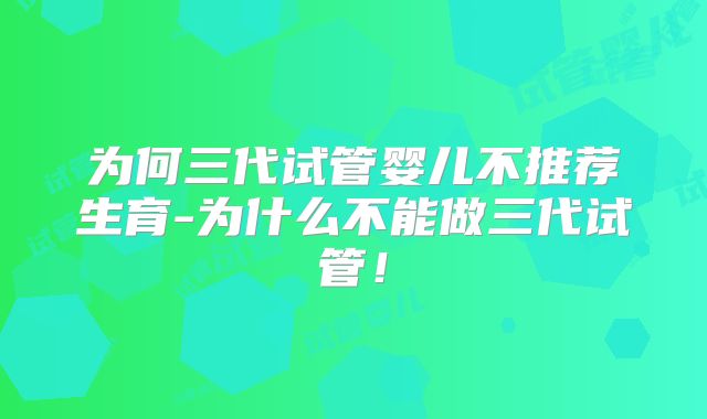 为何三代试管婴儿不推荐生育-为什么不能做三代试管!