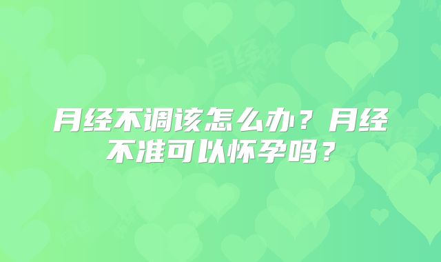 月经不调该怎么办？月经不准可以怀孕吗？