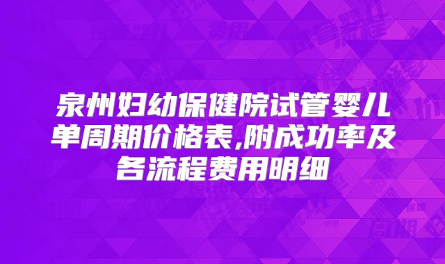 泉州妇幼保健院试管婴儿单周期价格表,附成功率及各流程费用明细