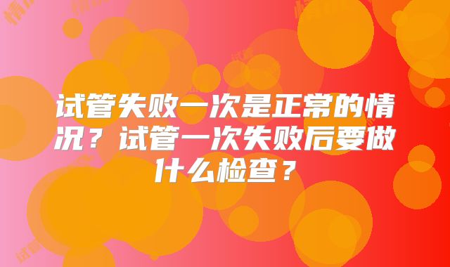 试管失败一次是正常的情况？试管一次失败后要做什么检查？
