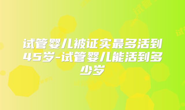 试管婴儿被证实最多活到45岁-试管婴儿能活到多少岁