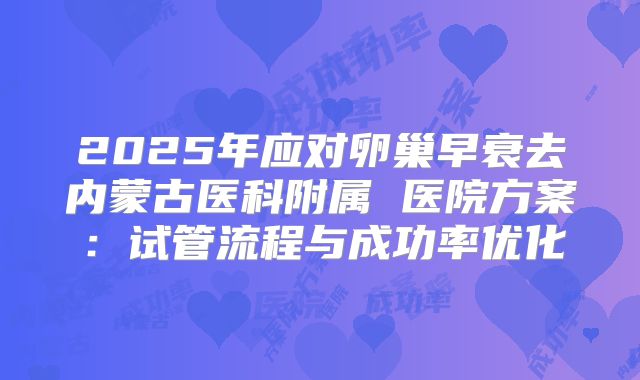 2025年应对卵巢早衰去内蒙古医科附属 医院方案：试管流程与成功率优化