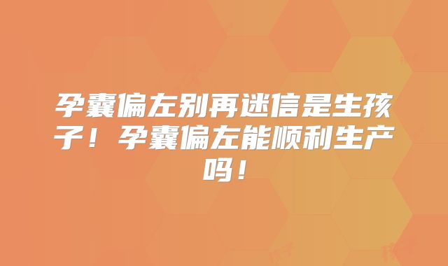孕囊偏左别再迷信是生孩子！孕囊偏左能顺利生产吗！