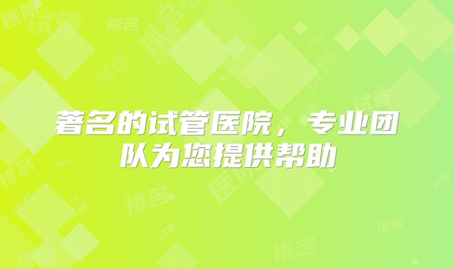 著名的试管医院,专业团队为您提供帮助