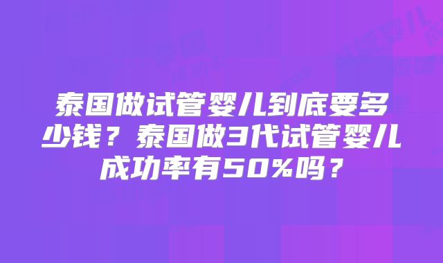 泰国做试管婴儿到底要多少钱？泰国做3代试管婴儿成功率有50%吗？