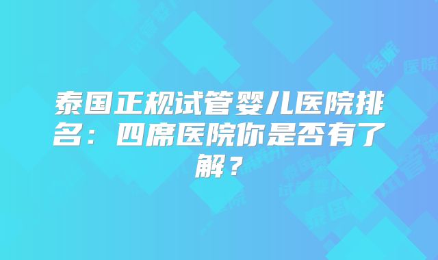 泰国正规试管婴儿医院排名：四席医院你是否有了解？