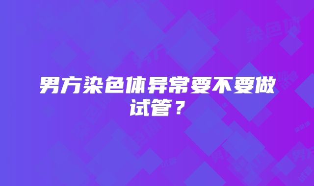 男方染色体异常要不要做试管？
