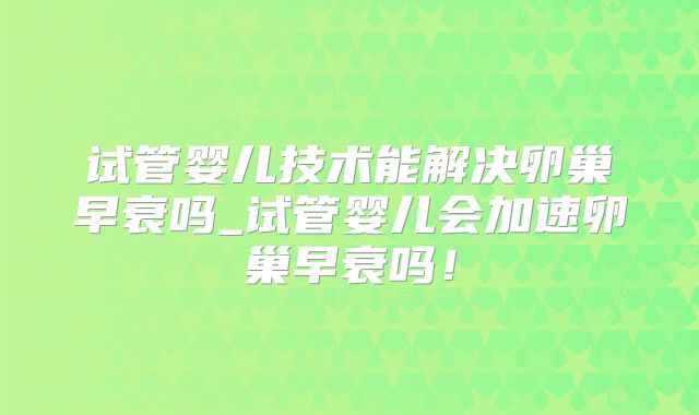 试管婴儿技术能解决卵巢早衰吗_试管婴儿会加速卵巢早衰吗!
