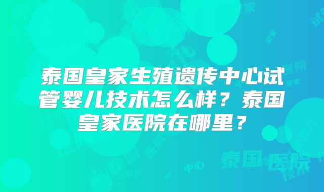 泰国皇家生殖遗传中心试管婴儿技术怎么样？泰国皇家医院在哪里？