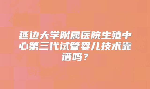 延边大学附属医院生殖中心第三代试管婴儿技术靠谱吗?