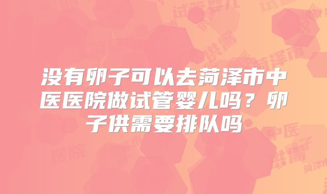 没有卵子可以去菏泽市中医医院做试管婴儿吗？卵子供需要排队吗