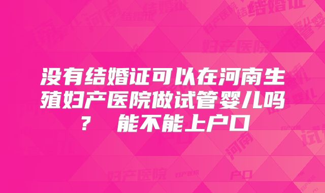 没有结婚证可以在河南生殖妇产医院做试管婴儿吗? 能不能上户口