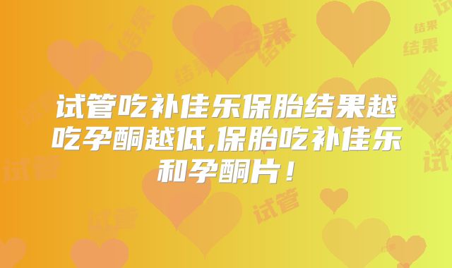 试管吃补佳乐保胎结果越吃孕酮越低,保胎吃补佳乐和孕酮片！
