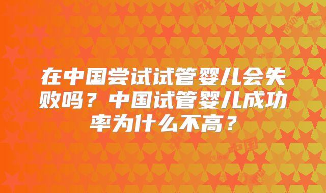 在中国尝试试管婴儿会失败吗?中国试管婴儿成功率为什么不高?