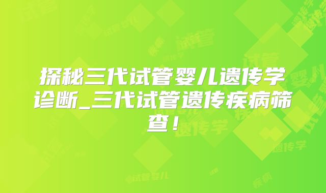 探秘三代试管婴儿遗传学诊断_三代试管遗传疾病筛查!