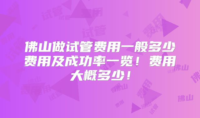 佛山做试管费用一般多少费用及成功率一览！费用大概多少！