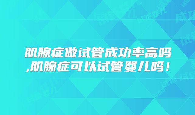肌腺症做试管成功率高吗,肌腺症可以试管婴儿吗!