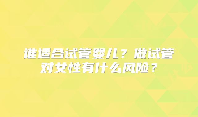 谁适合试管婴儿？做试管对女性有什么风险？