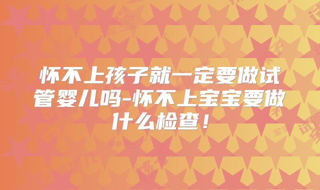 怀不上孩子就一定要做试管婴儿吗-怀不上宝宝要做什么检查!