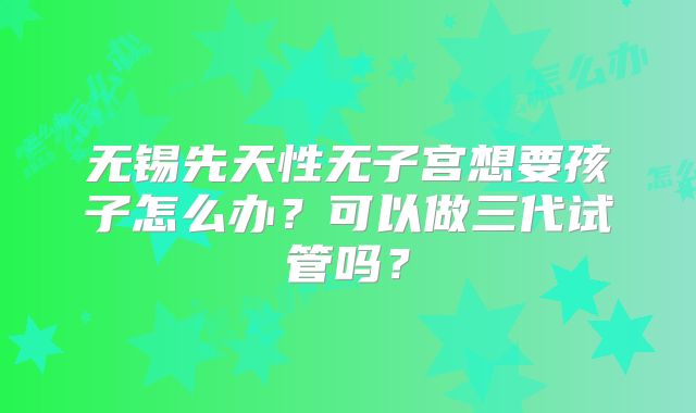 无锡先天性无子宫想要孩子怎么办？可以做三代试管吗？