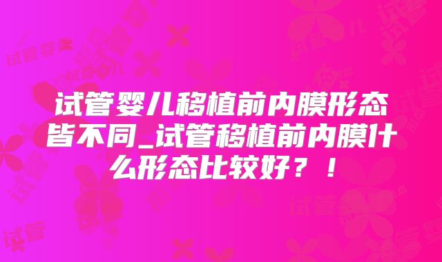 试管婴儿移植前内膜形态皆不同_试管移植前内膜什么形态比较好？！