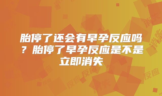 胎停了还会有早孕反应吗?胎停了早孕反应是不是立即消失