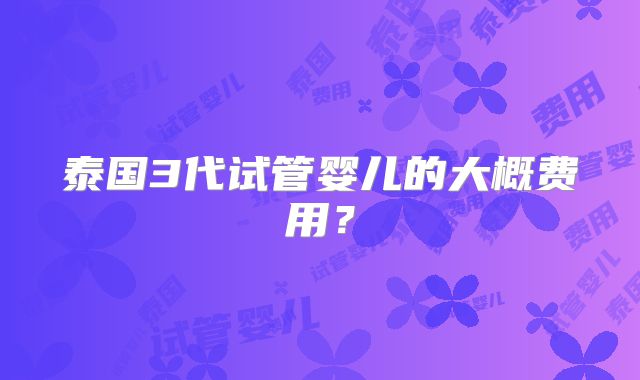 泰国3代试管婴儿的大概费用?