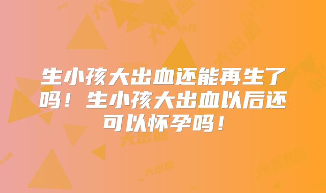 生小孩大出血还能再生了吗!生小孩大出血以后还可以怀孕吗!