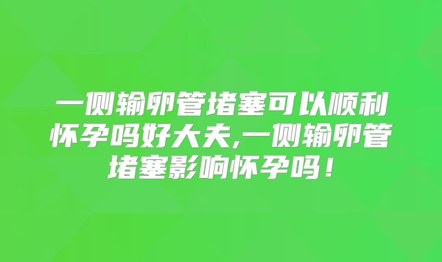 一侧输卵管堵塞可以顺利怀孕吗好大夫,一侧输卵管堵塞影响怀孕吗！