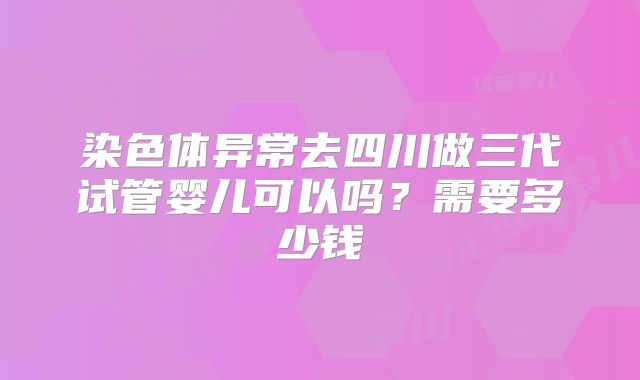 染色体异常去四川做三代试管婴儿可以吗?需要多少钱